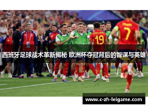 西班牙足球战术革新揭秘 欧洲杯夺冠背后的智谋与英雄